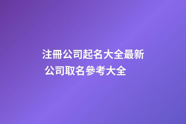 注冊公司起名大全最新 公司取名參考大全-第1張-公司起名-玄機派